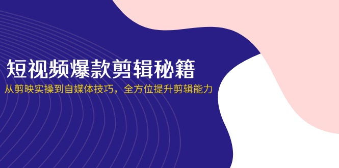 （14244期）短视频爆款剪辑秘籍，从剪映实操到自媒体技巧，全方位提升剪辑能力-小何资源库