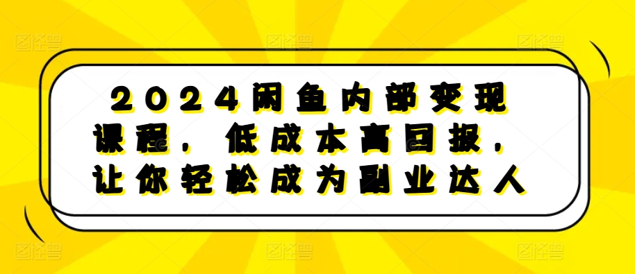 2024闲鱼内部变现课程，低成本高回报，让你轻松成为副业达人-小何资源库