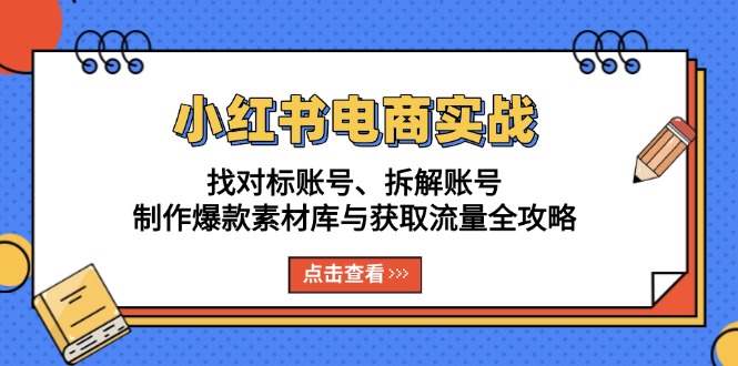 （13490期）小红书电商实战：找对标账号、拆解账号、制作爆款素材库与获取流量全攻略-小何资源库