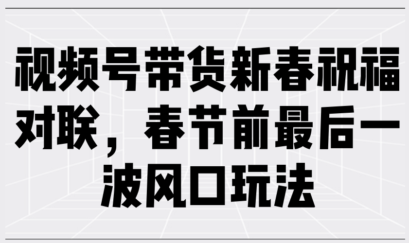 （13991期）视频号带货新春祝福对联，春节前最后一波风口玩法-小何资源库