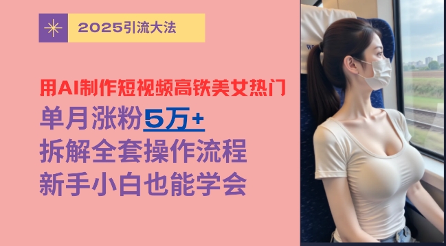 用AI制作短视频高铁美女热门玩法，单月涨粉5万+，拆解全套操作流程，新手小白也能学会-小何资源库