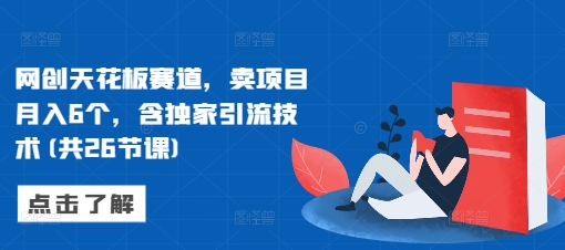 网创天花板赛道，卖项目月入6个，含独家引流技术(共26节课)-小何资源库
