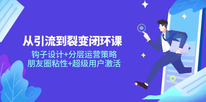 （14726期）从引流到裂变闭环课：钩子设计+分层运营策略，朋友圈粘性+超级用户激活-小何资源库