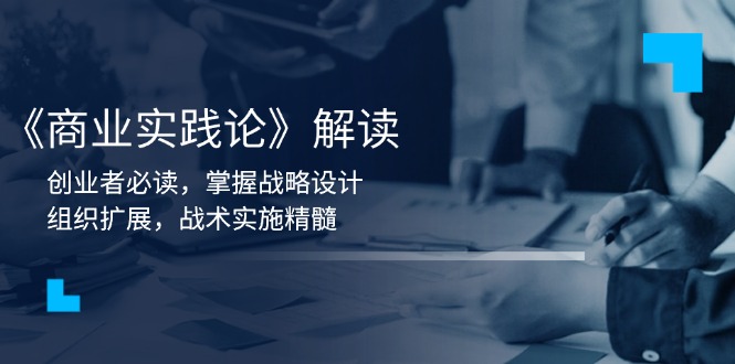 （13921期）《商业实践论》解读：创业者必读，掌握战略设计，组织扩展，战术实施精髓-小何资源库