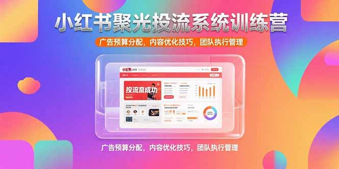 （15407期）小红书聚光投流系统训练营，广告预算分配，内容优化技巧，团队执行管理-小何资源库
