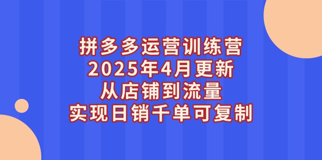（14469期）拼多多运营训练营2025年4月更新，从店铺到流量，实现日销千单可复制-小何资源库