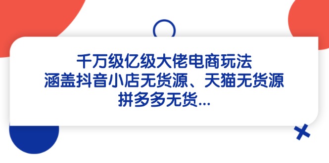 （14643期）千万级亿级大佬电商玩法：涵盖抖音小店无货源、天猫无货源、拼多多无货…-小何资源库