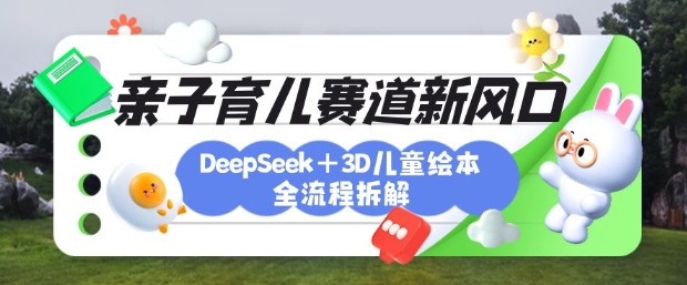 育儿赛道新风口：DeepSeek+3D绘本全流程拆解，月涨粉上W，还能培养亲子创造力-小何资源库