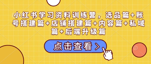 小红书学习资料训练营，选品篇+账号搭建篇+店铺搭建篇+内容篇+私域篇+后端升级篇-小何资源库