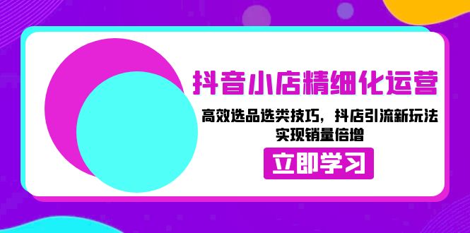 （13646期）抖音小店精细化运营：高效选品选类技巧，抖店引流新玩法，实现销量倍增-小何资源库