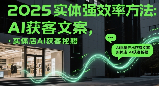 2025实体强效率方法：AI批量产出获客文案，实体店AI获客秘籍-小何资源库