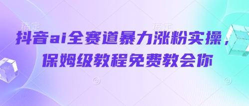 抖音ai全赛道暴力涨粉实操，保姆级教程免费教会你-小何资源库