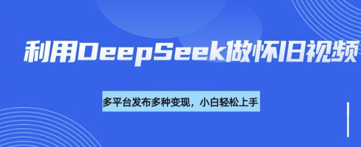 利用DeepSeek做怀旧视频，流量号多渠道变现能力强-小何资源库
