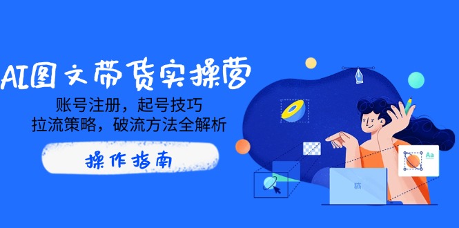 （14533期）AI图文带货实操营，账号注册，起号技巧，拉流策略，破流方法全解析-小何资源库