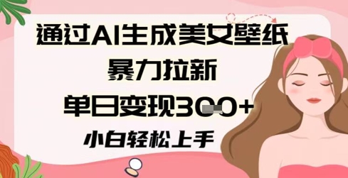 通过AI生成美女壁纸暴力拉新，单日变现3张+，小白轻松上手-小何资源库