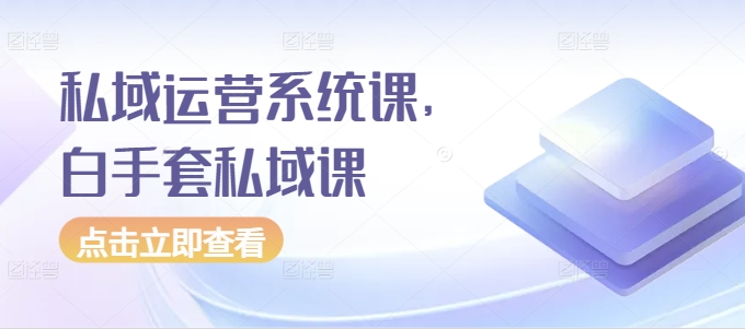 私域运营系统课，白手套私域课-小何资源库