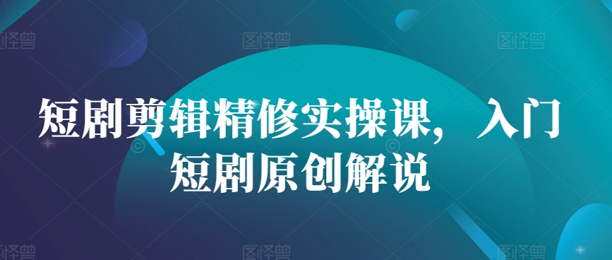 短剧剪辑精修实操课，入门短剧原创解说-小何资源库