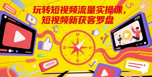 玩转短视频流量实操课，短视频新获客罗盘-小何资源库
