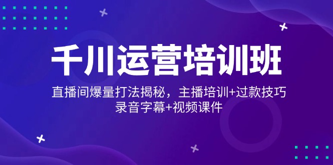 （14230期）千川运营培训班，直播间爆量打法揭秘，主播培训+过款技巧，录音字幕+视频-小何资源库