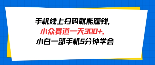 手机线上扫码就能挣钱，小众赛道一天3张+，小白一部手机5分钟学会-小何资源库