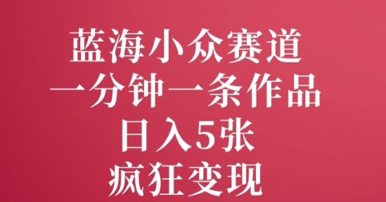 蓝海小众赛道，一分钟一条作品，日入5张，疯狂变现-小何资源库