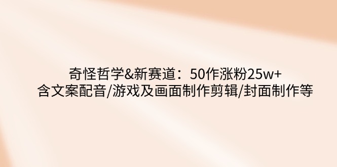 （14480期）奇怪哲学-新赛道：50作涨粉25w+含文案配音/游戏及画面制作剪辑/封面制作等-小何资源库