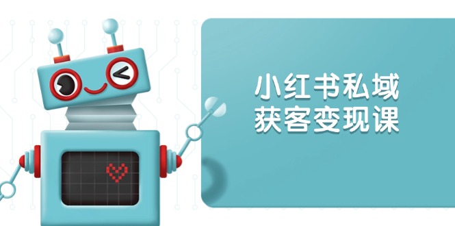 （13955期）小红书私域获客变现：账号设置/内容创作/规则解读/投放策略/获客技巧等-小何资源库