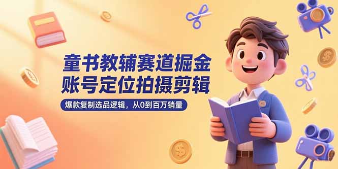 （15326期）童书教辅赛道掘金，账号定位拍摄剪辑，爆款复制选品逻辑，从0到百万销量-小何资源库