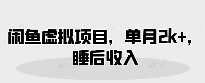 闲鱼虚拟项目，单月2k+，睡后收入-小何资源库