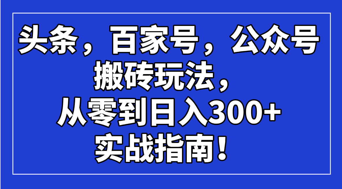 （14405期）头条，百家号，公众号搬砖玩法，从零到日入300+的实战指南！-小何资源库