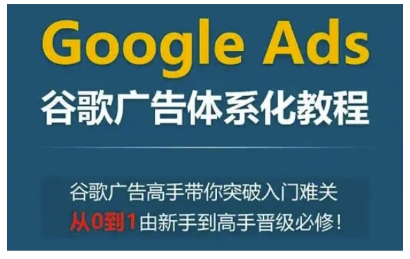 Google Ads谷歌广告体系化教程，谷歌广告高手带你突破入门难关，从0到1由新手到高手晋级必修-小何资源库