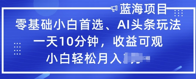 零基础小白首选，AI头条玩法，一天10分钟，收益可观，小白轻松月入过W-小何资源库