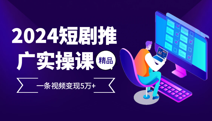 （13275期）2024最火爆的项目短剧推广实操课 一条视频变现5万+-小何资源库