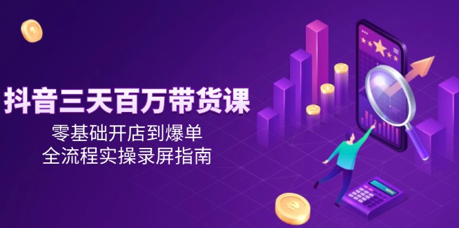 （14995期）抖音三天百万带货课，零基础开店到爆单，全流程实操录屏指南-小何资源库