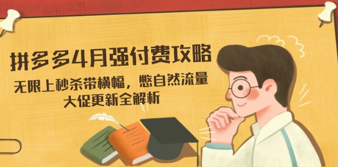 （14379期）拼多多4月强付费攻略，无限上秒杀带横幅，憋自然流量，大促更新全解析-小何资源库