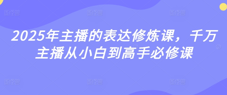 2025年主播的表达修炼课，千万主播从小白到高手必修课-小何资源库