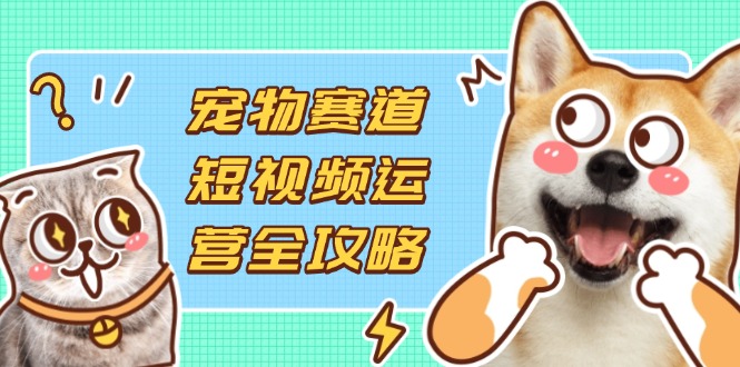 （14345期）宠物赛道短视频运营全攻略，选品拍摄剪辑实操，实现流量到收益转化-小何资源库