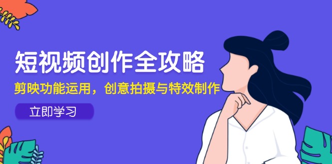 （14883期）短视频创作全攻略，剪映功能运用，创意拍摄与特效制作-小何资源库