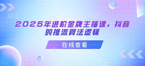2025年进阶金牌主播课，抖音的推流算法逻辑-小何资源库