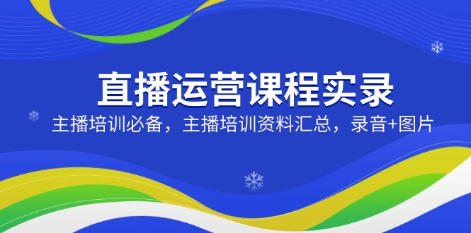（14388期）直播运营课程实录：主播培训必备，主播培训资料汇总，录音+图片-小何资源库