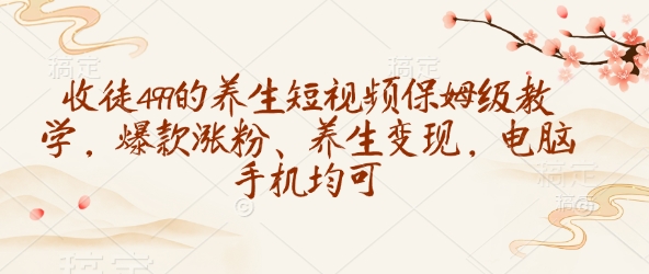 收徒499的养生短视频保姆级教学，爆款涨粉、养生变现，电脑手机均可-小何资源库