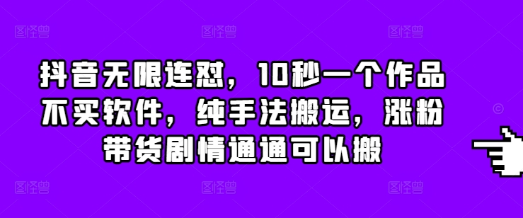 抖音无限连怼，10秒一个作品不买软件，纯手法搬运，涨粉带货剧情通通可以搬-小何资源库