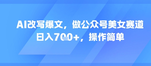 AI改写爆文，做公众号美女赛道，日入7张+，操作简单-小何资源库