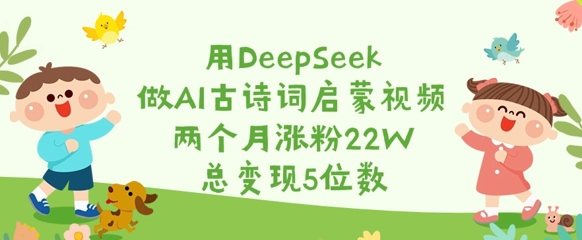 用DeepSeek做AI古诗词启蒙视频，两个月涨粉22W，总变现5位数-小何资源库