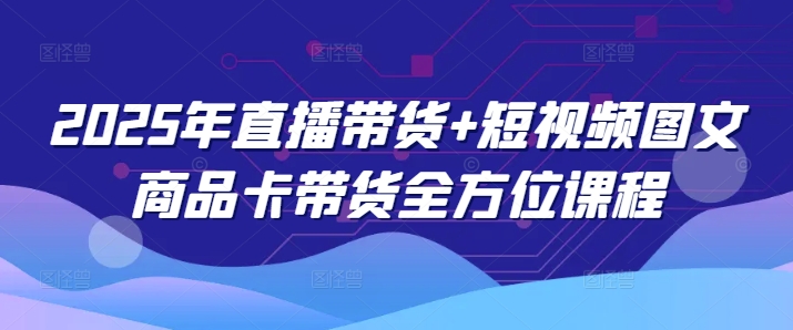 2025年直播带货+短视频图文商品卡带货全方位课程-小何资源库