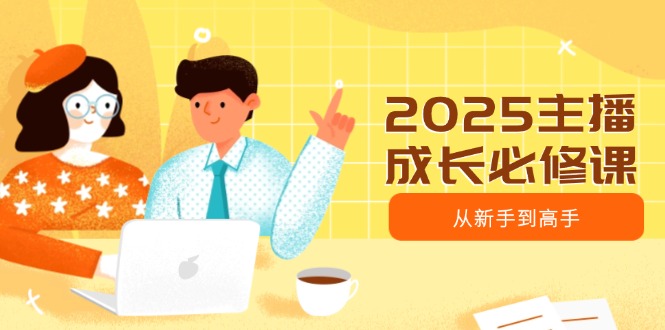 （14510期）2025主播成长必修课，主播从新手到高手，涵盖趋势、定位、能力构建等-小何资源库