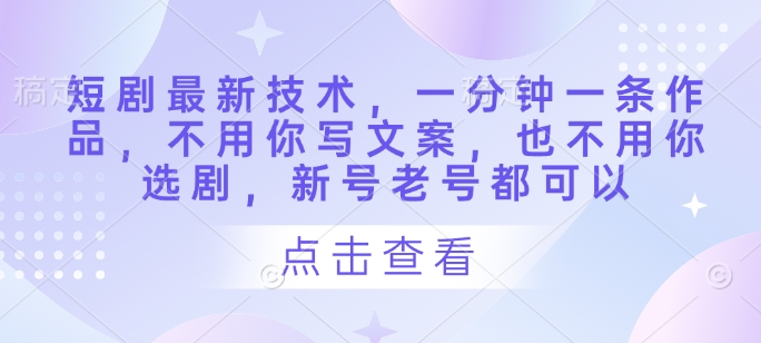 短剧最新技术，一分钟一条作品，不用你写文案，也不用你选剧，新号老号都可以-小何资源库