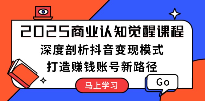 （13948期）2025商业认知觉醒课程：深度剖析抖音变现模式，打造赚钱账号新路径-小何资源库