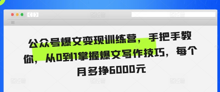 公众号爆文变现训练营，手把手教你，从0到1掌握爆文写作技巧，每个月多挣6000元-小何资源库