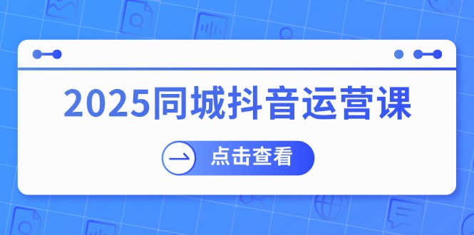 （14286期）2025同城抖音运营课：涵盖实体店盈利，团购好处，助商家获取流量-小何资源库